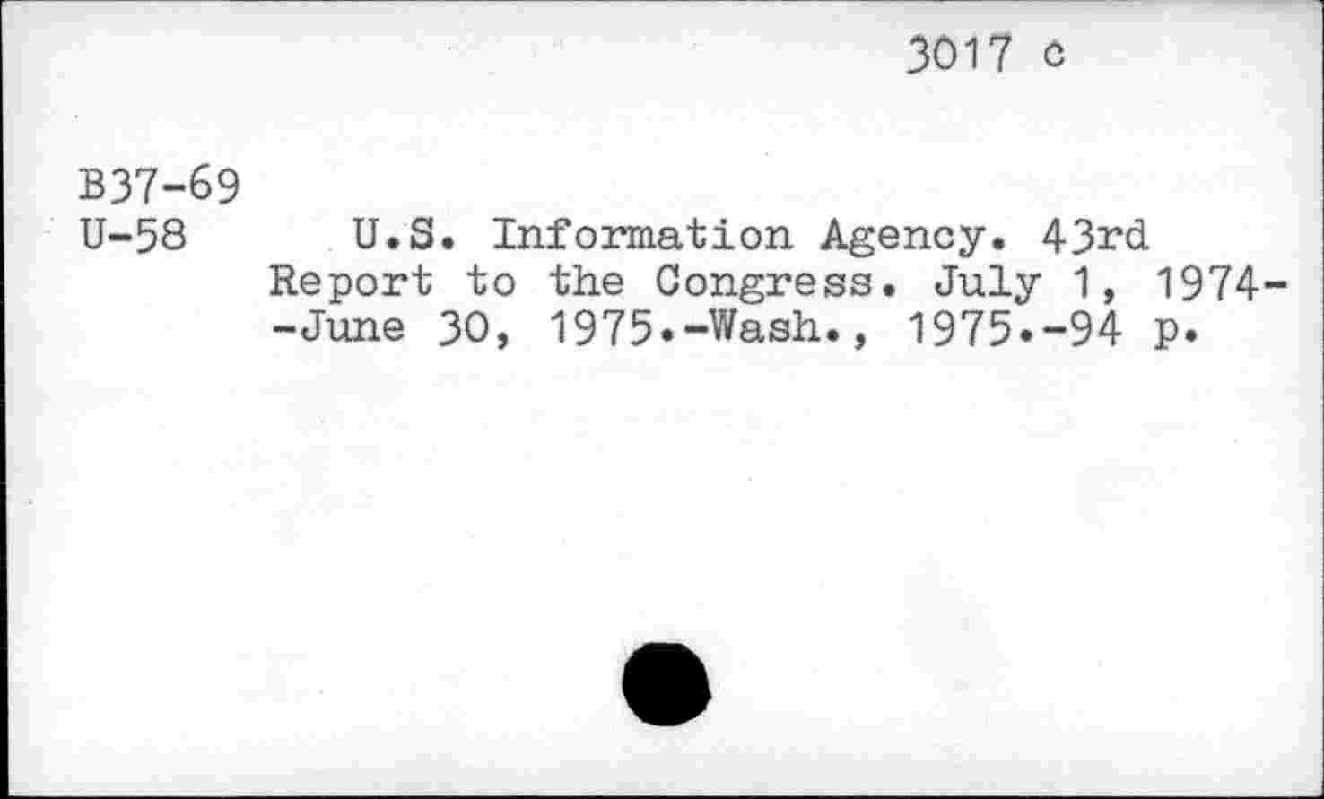 ﻿3017 c
B37-69 U-58
U.S. Information Agency. 43rd Report to the Congress. July 1, 1974--June 30, 1975.-Wash., 1975.-94 p.